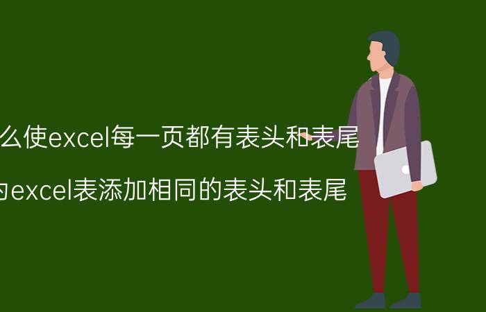 怎么使excel每一页都有表头和表尾 为excel表添加相同的表头和表尾？